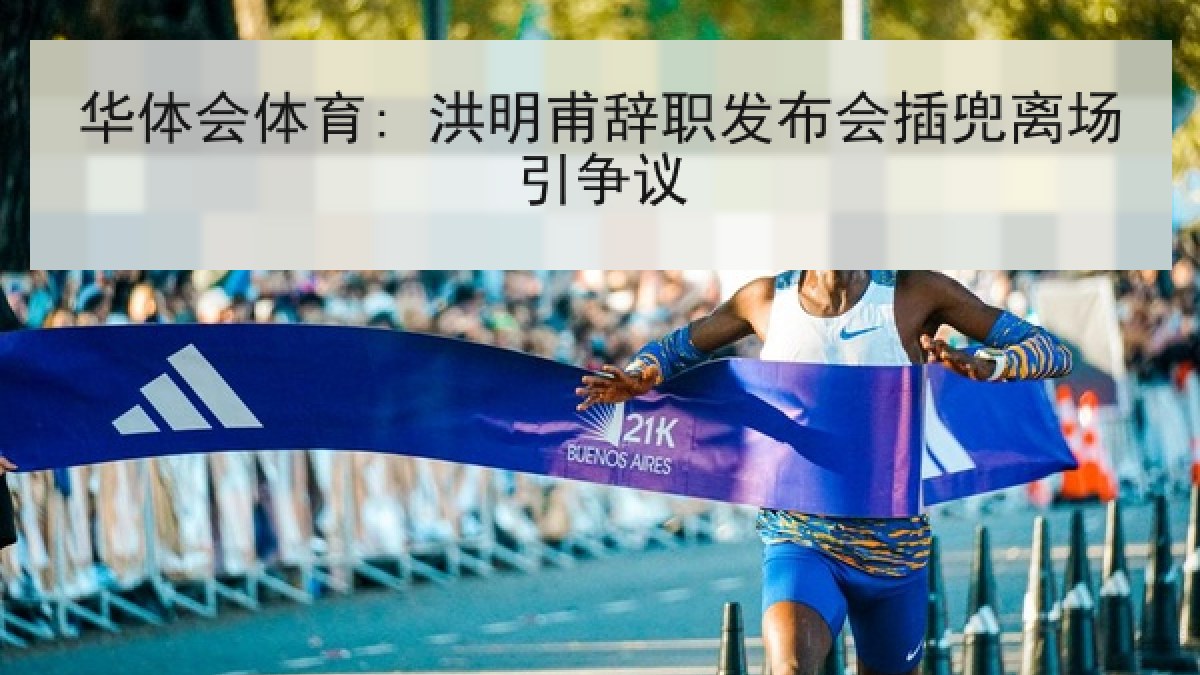 华体会体育: 洪明甫辞职发布会插兜离场引争议