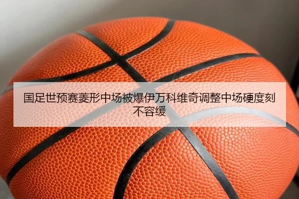国足世预赛菱形中场被爆伊万科维奇调整中场硬度刻不容缓