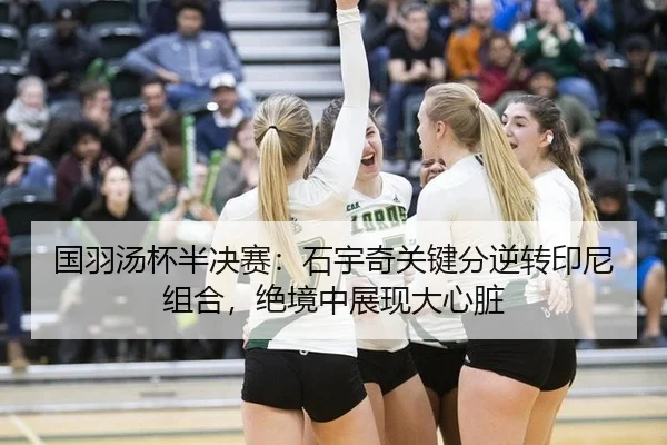 国羽汤杯半决赛：石宇奇关键分逆转印尼组合，绝境中展现大心脏