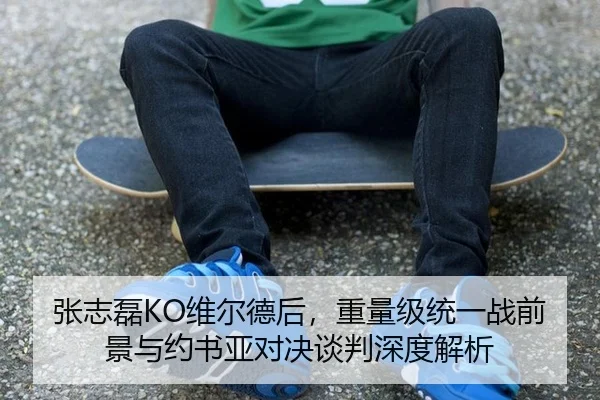 张志磊KO维尔德后，重量级统一战前景与约书亚对决谈判深度解析