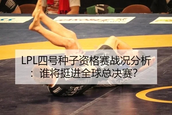 LPL四号种子资格赛战况分析：谁将挺进全球总决赛？