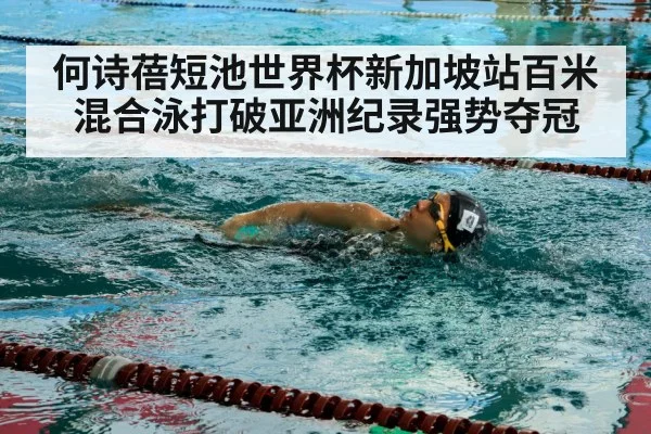 何诗蓓短池世界杯新加坡站百米混合泳打破亚洲纪录强势夺冠