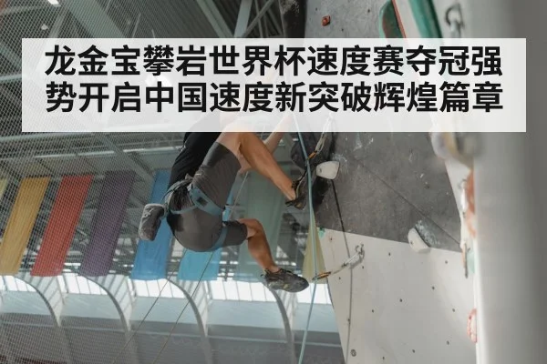 龙金宝攀岩世界杯速度赛夺冠强势开启中国速度新突破辉煌篇章