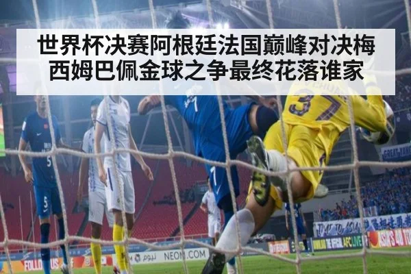 世界杯决赛阿根廷法国巅峰对决梅西姆巴佩金球之争最终花落谁家