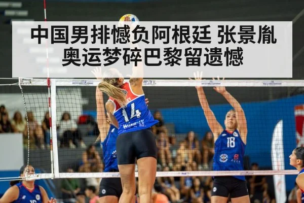 中国男排憾负阿根廷 张景胤奥运梦碎巴黎留遗憾