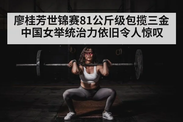 廖桂芳世锦赛81公斤级包揽三金 中国女举统治力依旧令人惊叹