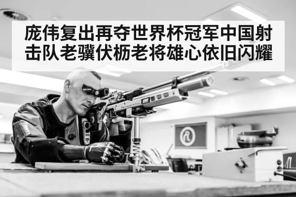 庞伟复出再夺世界杯冠军中国射击队老骥伏枥老将雄心依旧闪耀